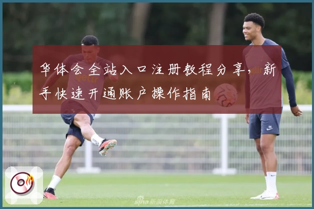 华体会全站入口注册教程分享，新手快速开通账户操作指南