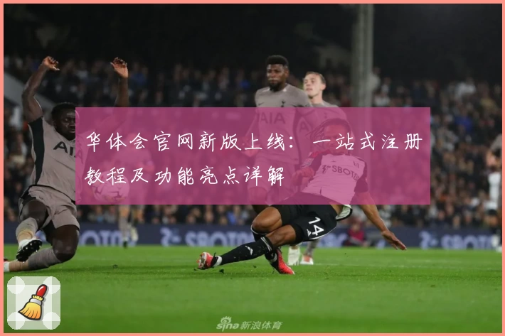 华体会官网新版上线：一站式注册教程及功能亮点详解