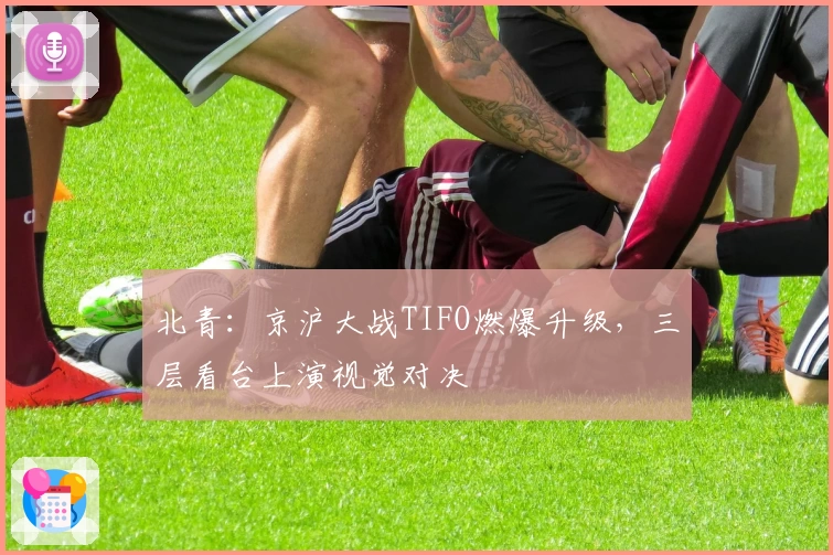 北青:京沪大战TIFO燃爆升级,三层看台上演视觉对决