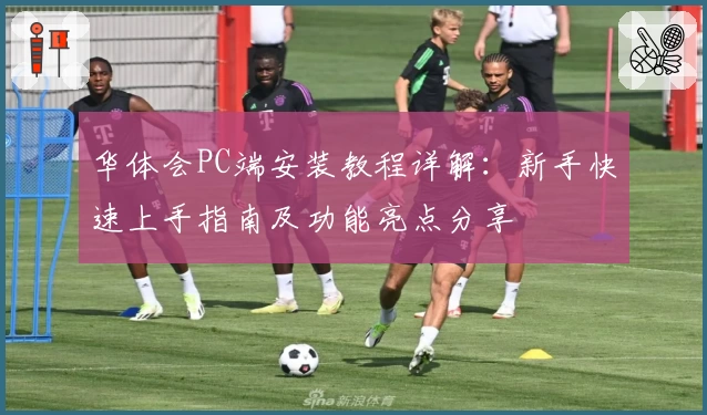 华体会PC端安装教程详解：新手快速上手指南及功能亮点分享