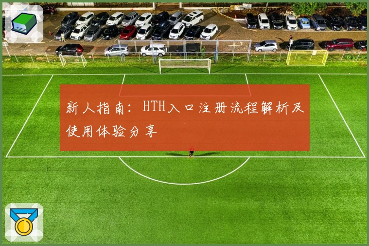 新人指南：HTH入口注册流程解析及使用体验分享