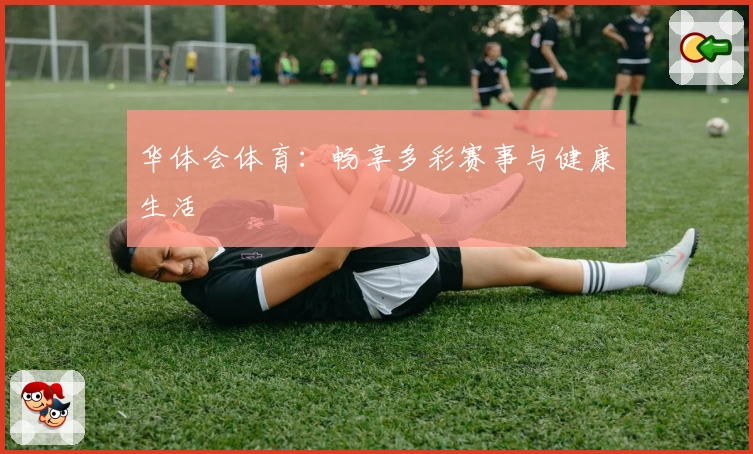 华体会体育:畅享多彩赛事与健康生活