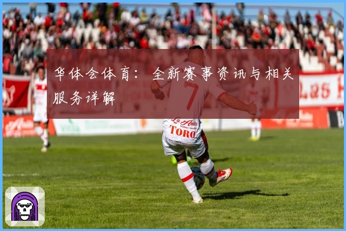 华体会体育：全新赛事资讯与相关服务详解