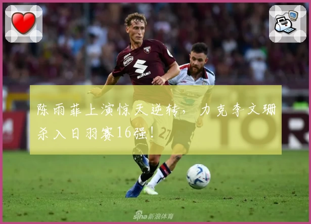 陈雨菲上演惊天逆转，力克李文珊杀入日羽赛16强！