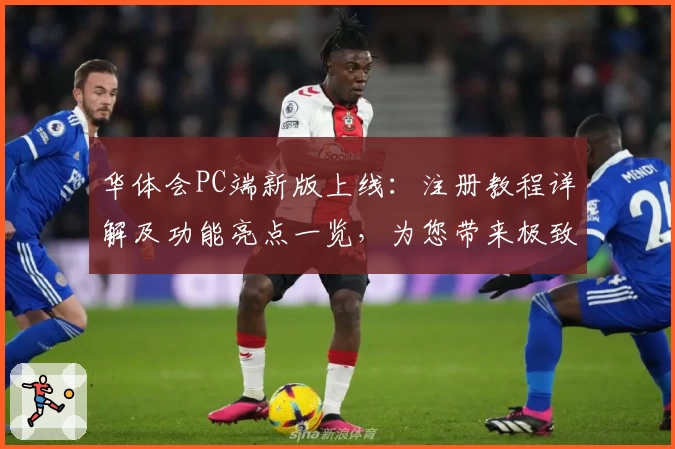 华体会PC端新版上线:注册教程详解及功能亮点一览,为您带来极致使用体验