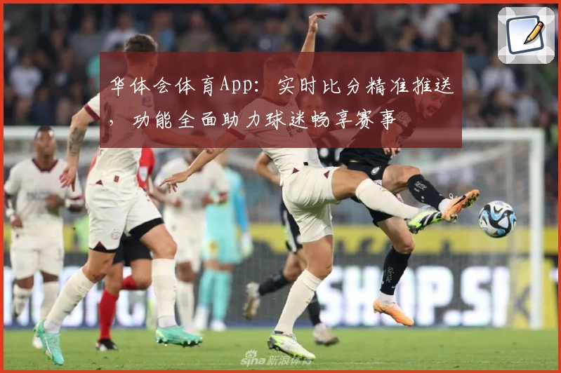 华体会体育App:实时比分精准推送,功能全面助力球迷畅享赛事