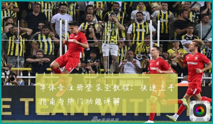 华体会注册登录全教程:快速上手指南与热门功能详解