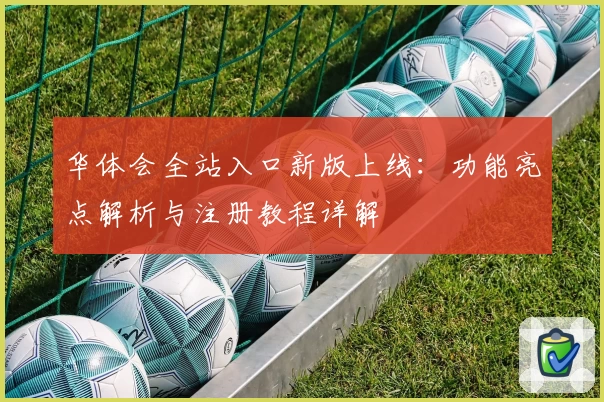 华体会全站入口新版上线：功能亮点解析与注册教程详解
