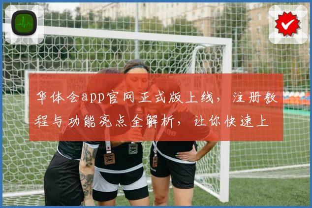 华体会app官网正式版上线，注册教程与功能亮点全解析，让你快速上手